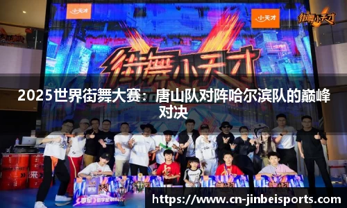 2025世界街舞大赛:唐山队对阵哈尔滨队的巅峰对决